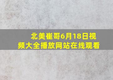 北美崔哥6月18日视频大全播放网站在线观看