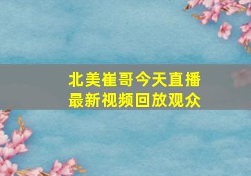 北美崔哥今天直播最新视频回放观众