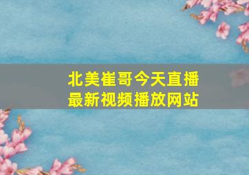 北美崔哥今天直播最新视频播放网站