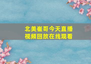 北美崔哥今天直播视频回放在线观看