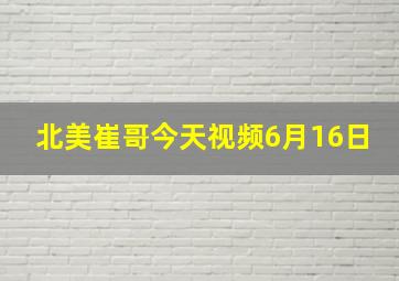 北美崔哥今天视频6月16日