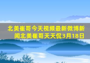 北美崔哥今天视频最新微博新闻北美崔哥天天侃3月18日