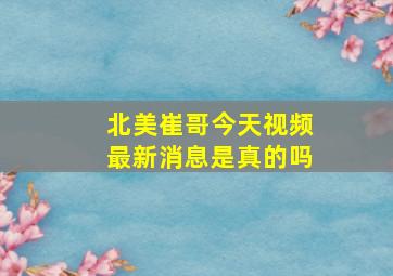 北美崔哥今天视频最新消息是真的吗