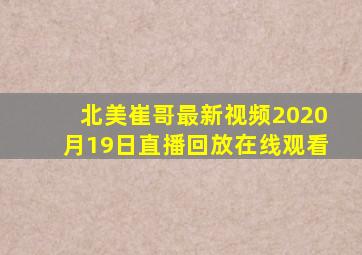 北美崔哥最新视频2020月19日直播回放在线观看