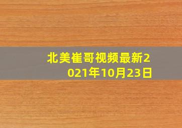 北美崔哥视频最新2021年10月23日