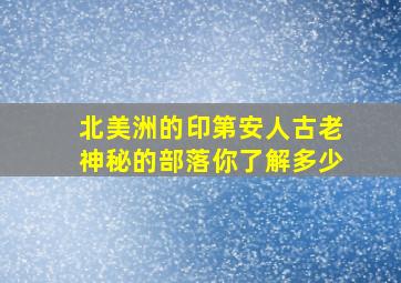 北美洲的印第安人古老神秘的部落你了解多少