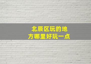 北辰区玩的地方哪里好玩一点