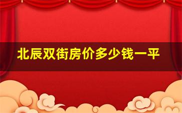 北辰双街房价多少钱一平