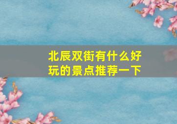 北辰双街有什么好玩的景点推荐一下