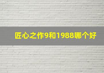 匠心之作9和1988哪个好