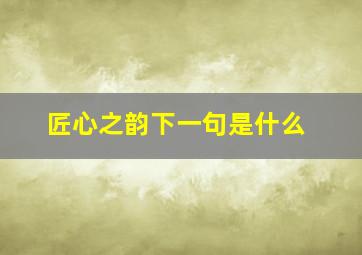 匠心之韵下一句是什么