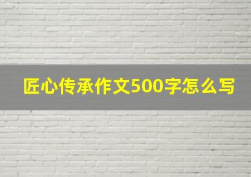 匠心传承作文500字怎么写