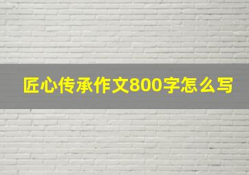 匠心传承作文800字怎么写