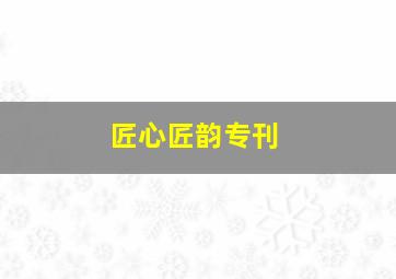 匠心匠韵专刊