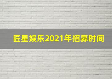 匠星娱乐2021年招募时间