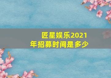 匠星娱乐2021年招募时间是多少