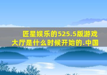 匠星娱乐的525.5版游戏大厅是什么时候开始的.中国