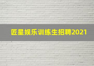 匠星娱乐训练生招聘2021