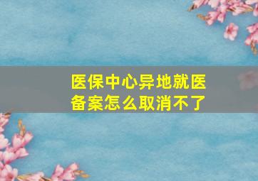 医保中心异地就医备案怎么取消不了