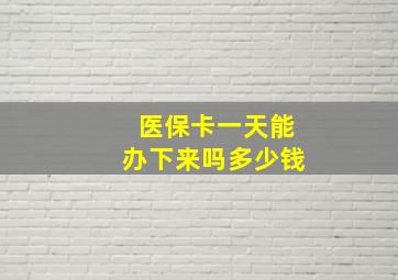 医保卡一天能办下来吗多少钱