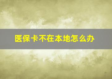 医保卡不在本地怎么办