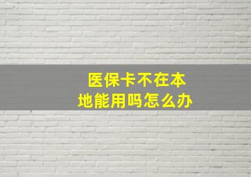 医保卡不在本地能用吗怎么办