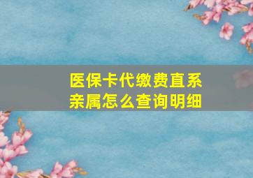 医保卡代缴费直系亲属怎么查询明细