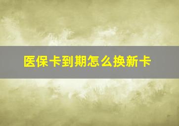 医保卡到期怎么换新卡