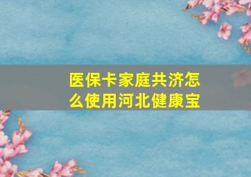 医保卡家庭共济怎么使用河北健康宝