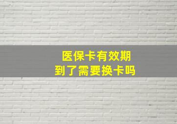 医保卡有效期到了需要换卡吗