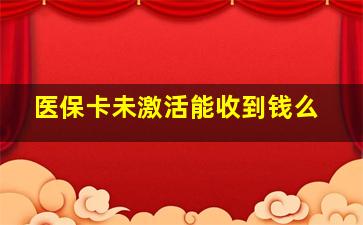 医保卡未激活能收到钱么