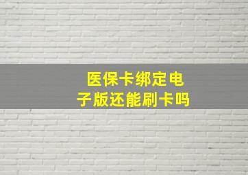 医保卡绑定电子版还能刷卡吗