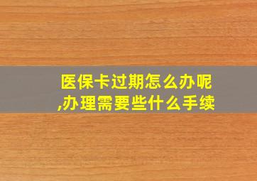 医保卡过期怎么办呢,办理需要些什么手续