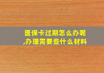 医保卡过期怎么办呢,办理需要些什么材料