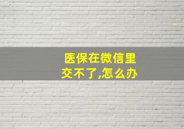 医保在微信里交不了,怎么办