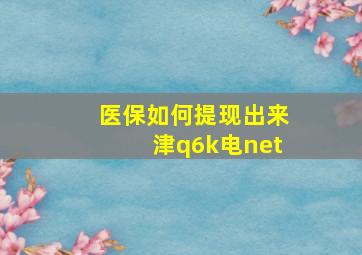 医保如何提现出来津q6k电net