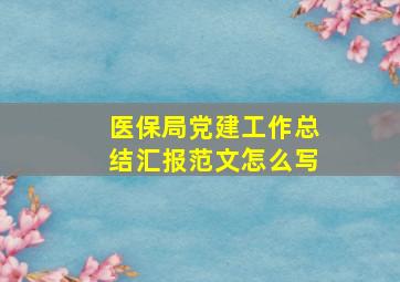 医保局党建工作总结汇报范文怎么写