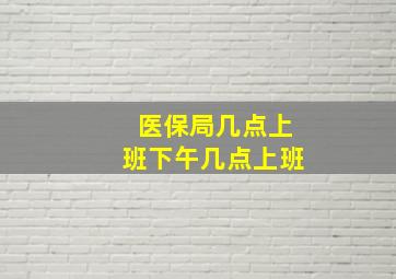 医保局几点上班下午几点上班