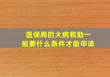 医保局的大病救助一般要什么条件才能申请