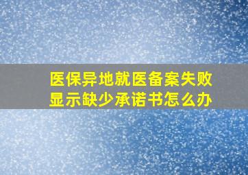 医保异地就医备案失败显示缺少承诺书怎么办