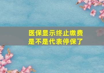 医保显示终止缴费是不是代表停保了