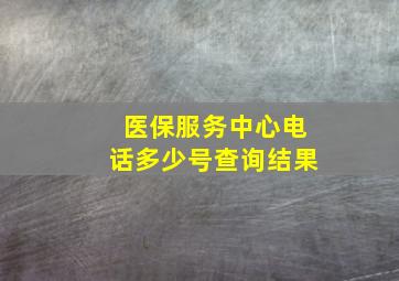 医保服务中心电话多少号查询结果