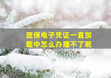 医保电子凭证一直加载中怎么办理不了呢