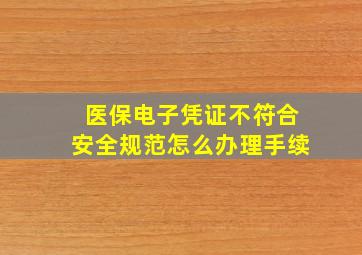 医保电子凭证不符合安全规范怎么办理手续