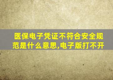 医保电子凭证不符合安全规范是什么意思,电子版打不开