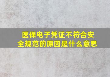 医保电子凭证不符合安全规范的原因是什么意思