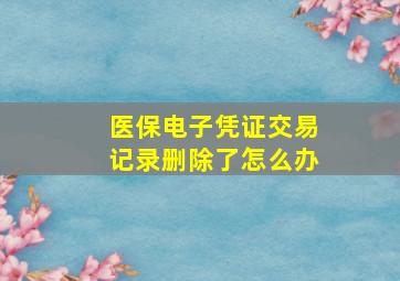 医保电子凭证交易记录删除了怎么办