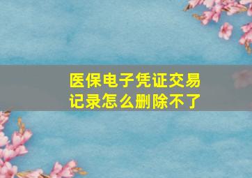 医保电子凭证交易记录怎么删除不了