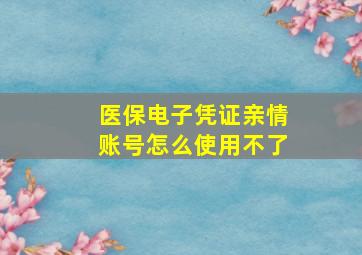 医保电子凭证亲情账号怎么使用不了