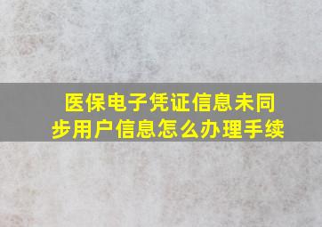 医保电子凭证信息未同步用户信息怎么办理手续